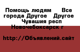 Помощь людям . - Все города Другое » Другое   . Чувашия респ.,Новочебоксарск г.